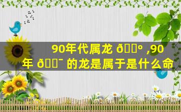 90年代属龙 🌺 ,90年 🐯 的龙是属于是什么命
